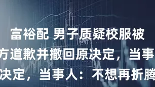 富裕配 男子质疑校服被拘7天，警方道歉并撤回原决定，当事人：不想再折腾了