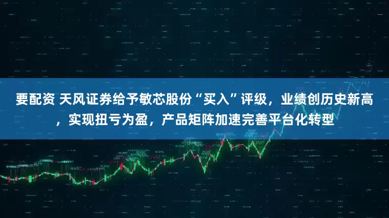 要配资 天风证券给予敏芯股份“买入”评级，业绩创历史新高，实现扭亏为盈，产品矩阵加速完善平台化转型