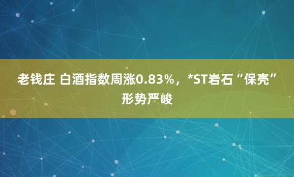 老钱庄 白酒指数周涨0.83%，*ST岩石“保壳”形势严峻