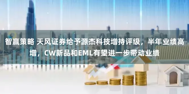 智赢策略 天风证券给予源杰科技增持评级，半年业绩高增，CW新品和EML有望进一步带动业绩