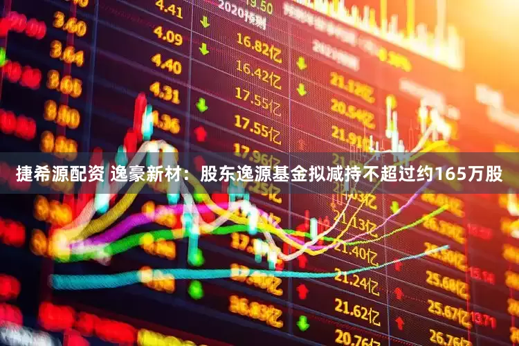捷希源配资 逸豪新材：股东逸源基金拟减持不超过约165万股