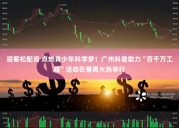 迎客松配资 点燃青少年科学梦！广州科普助力“百千万工程”活动在番禺火热举行