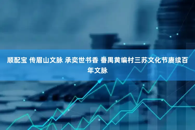 顺配宝 传眉山文脉 承奕世书香 番禺黄编村三苏文化节赓续百年文脉