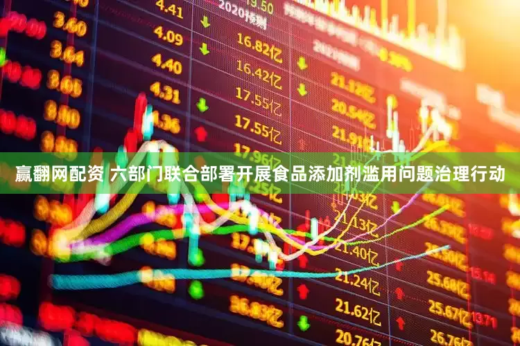 赢翻网配资 六部门联合部署开展食品添加剂滥用问题治理行动