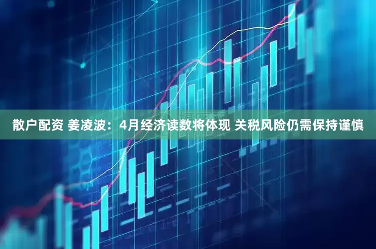散户配资 姜凌波：4月经济读数将体现 关税风险仍需保持谨慎