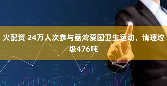 火配资 24万人次参与荔湾爱国卫生运动，清理垃圾476吨