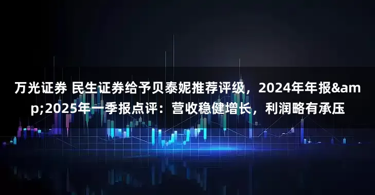 万光证券 民生证券给予贝泰妮推荐评级，2024年年报&2025年一季报点评：营收稳健增长，利润略有承压