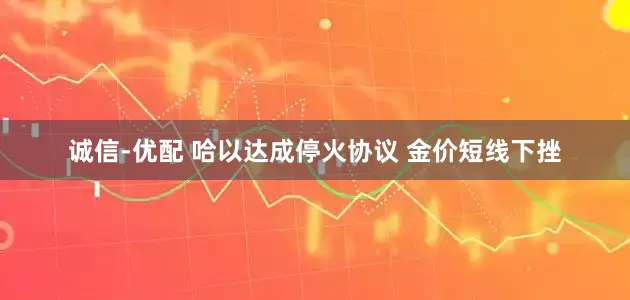 诚信-优配 哈以达成停火协议 金价短线下挫