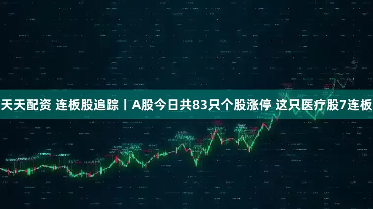 天天配资 连板股追踪丨A股今日共83只个股涨停 这只医疗股7连板