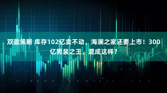 双盈策略 库存102亿卖不动，海澜之家还要上市！300亿男装之王，混成这样？