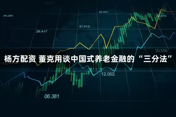 杨方配资 董克用谈中国式养老金融的 “三分法”