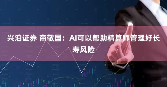 兴泊证券 商敬国：AI可以帮助精算师管理好长寿风险