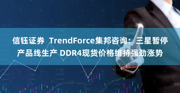 信钰证券  TrendForce集邦咨询：三星暂停产品线生产 DDR4现货价格维持强劲涨势