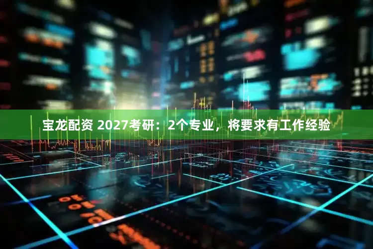 宝龙配资 2027考研：2个专业，将要求有工作经验