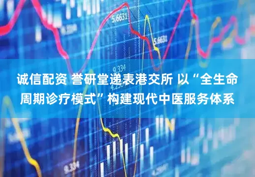 诚信配资 誉研堂递表港交所 以“全生命周期诊疗模式”构建现代中医服务体系